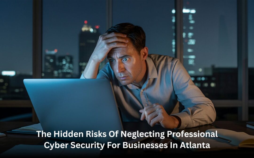 The Hidden Risks of Neglecting Professional Cyber Security for Businesses in Atlanta